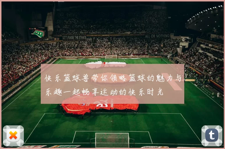 快乐篮球兽带你领略篮球的魅力与乐趣一起畅享运动的快乐时光