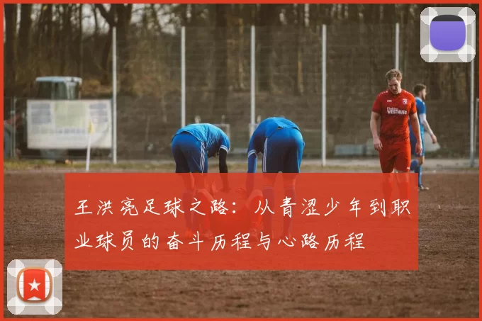 王洪亮足球之路：从青涩少年到职业球员的奋斗历程与心路历程