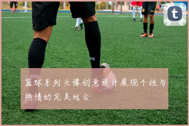 篮球系列头像创意设计展现个性与热情的完美结合