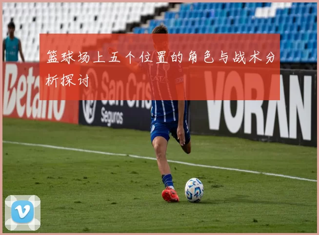 篮球场上五个位置的角色与战术分析探讨
