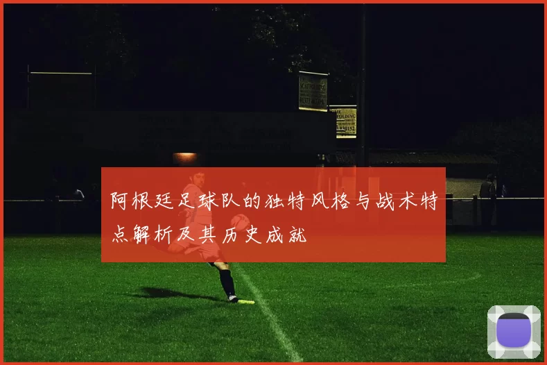 阿根廷足球队的独特风格与战术特点解析及其历史成就