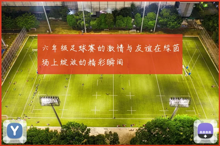 六年级足球赛的激情与友谊在绿茵场上绽放的精彩瞬间